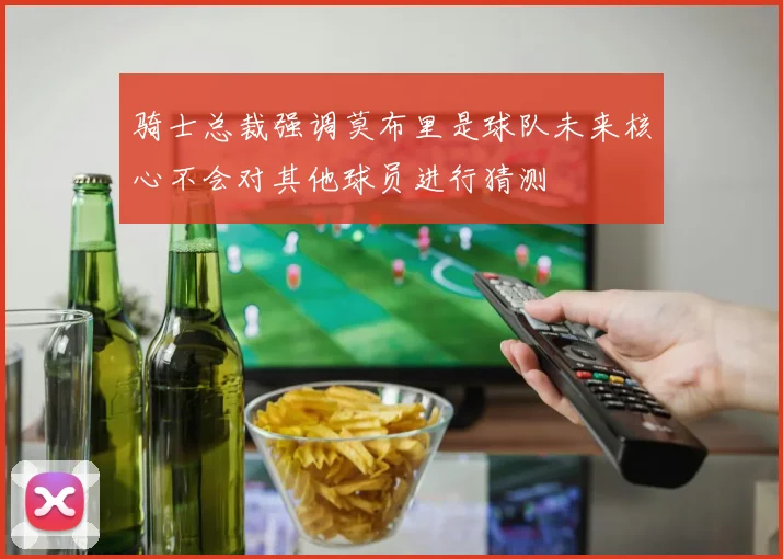 骑士总裁强调莫布里是球队未来核心不会对其他球员进行猜测