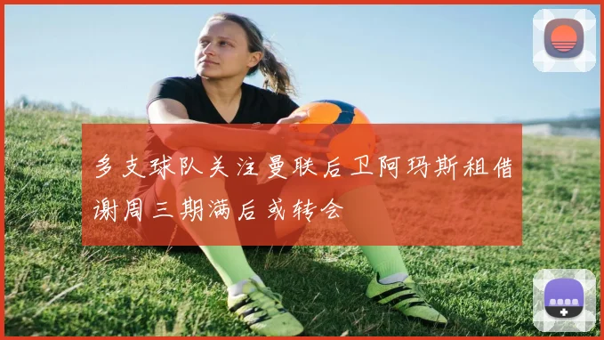 多支球队关注曼联后卫阿玛斯租借谢周三期满后或转会
