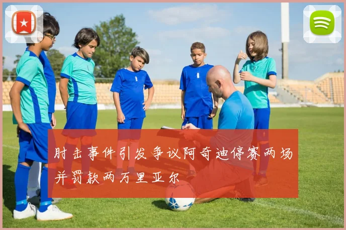 肘击事件引发争议阿奇迪停赛两场并罚款两万里亚尔