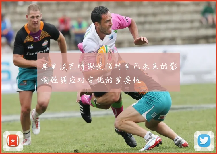 库里谈巴特勒受伤对自己未来的影响强调应对变化的重要性