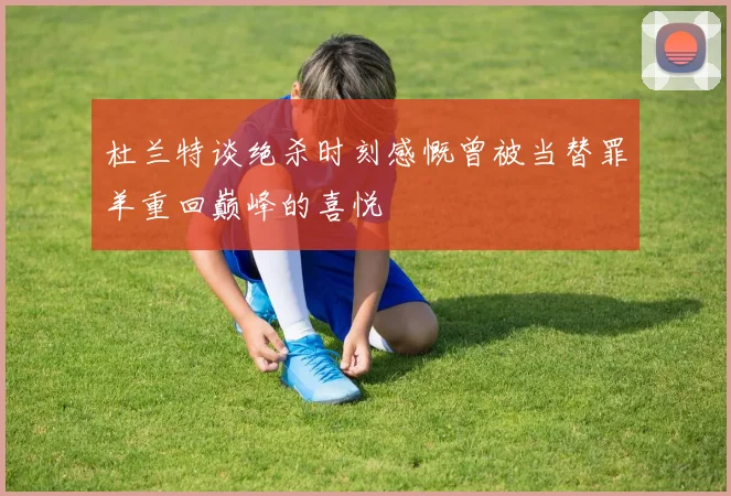 杜兰特谈绝杀时刻感慨曾被当替罪羊重回巅峰的喜悦