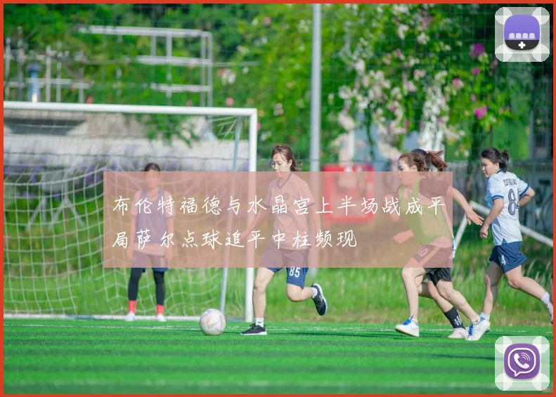 布伦特福德与水晶宫上半场战成平局萨尔点球追平中柱频现