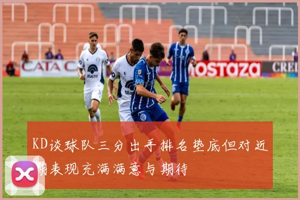 KD谈球队三分出手排名垫底但对近期表现充满满意与期待