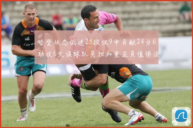 哈登状态低迷25投仅9中贡献24分6助攻6失误球队负担加重正负值惨淡6