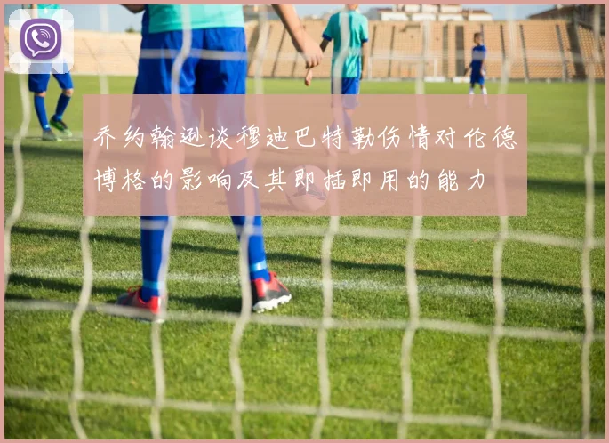 乔约翰逊谈穆迪巴特勒伤情对伦德博格的影响及其即插即用的能力