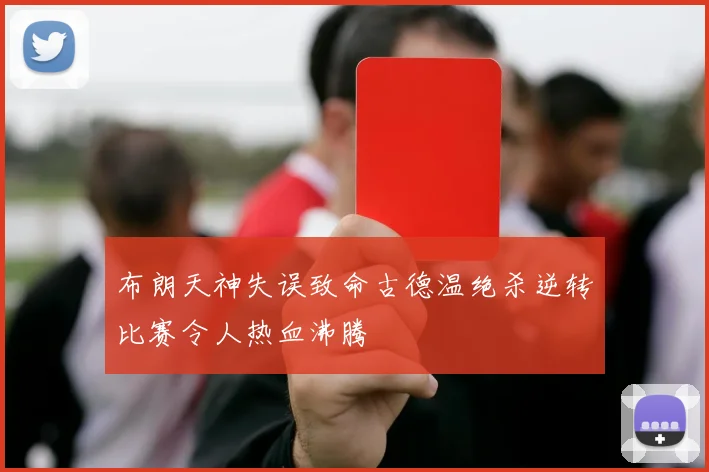 布朗天神失误致命古德温绝杀逆转比赛令人热血沸腾