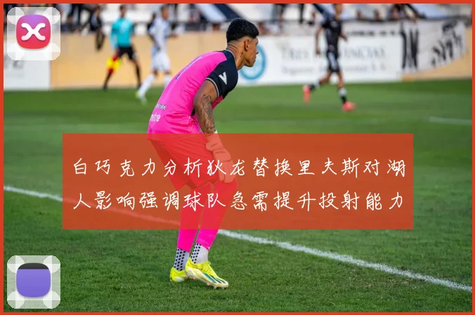 白巧克力分析狄龙替换里夫斯对湖人影响强调球队急需提升投射能力