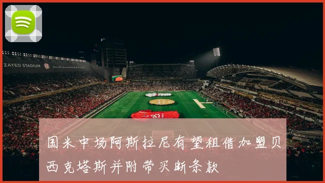 国米中场阿斯拉尼有望租借加盟贝西克塔斯并附带买断条款